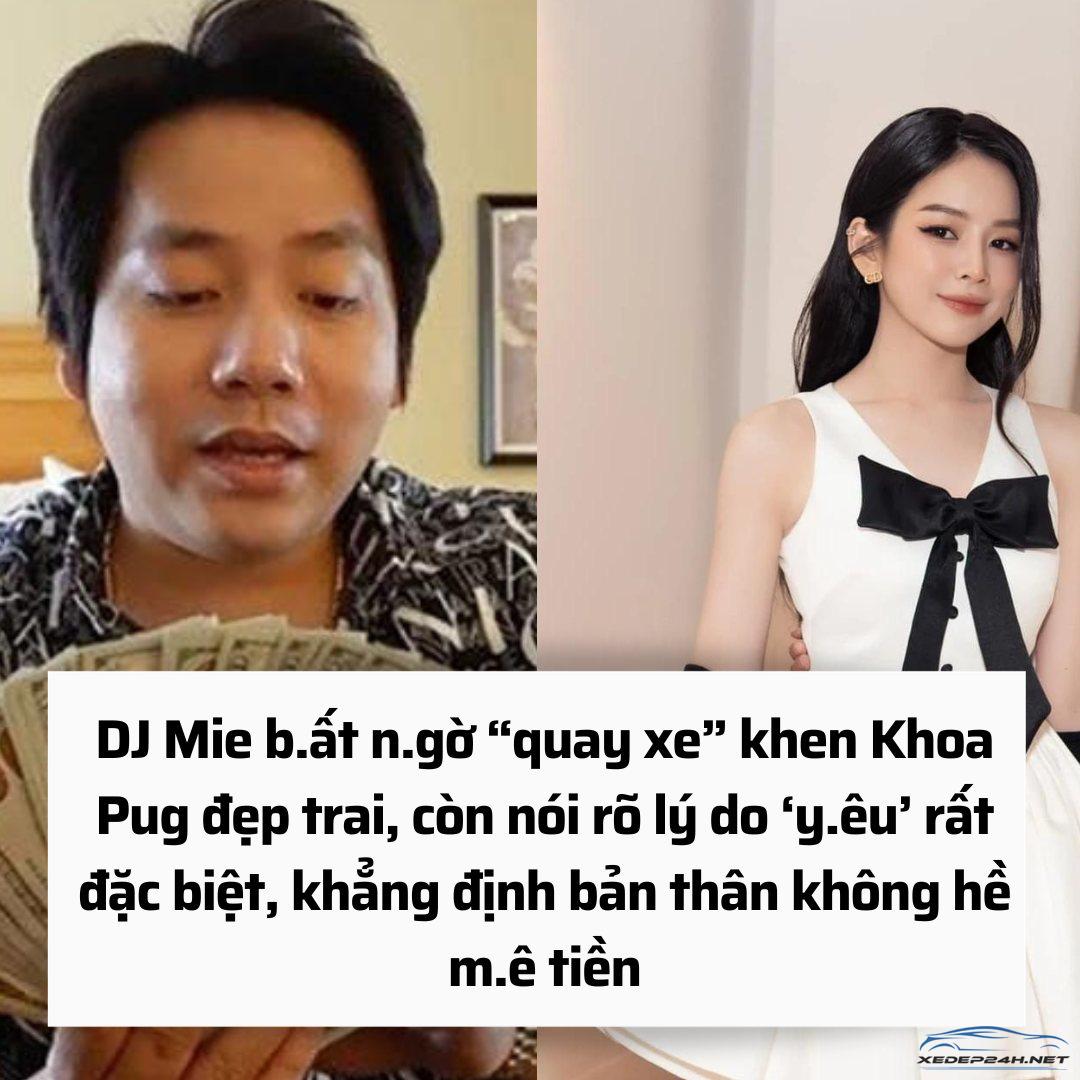 DJ Mie b.ất n.gờ “quay xe” khen Khoa Pug đẹp trai, còn nói rõ lý do ‘y.êu’ rất đặc biệt, khẳng định bản thân không hề m.ê tiền